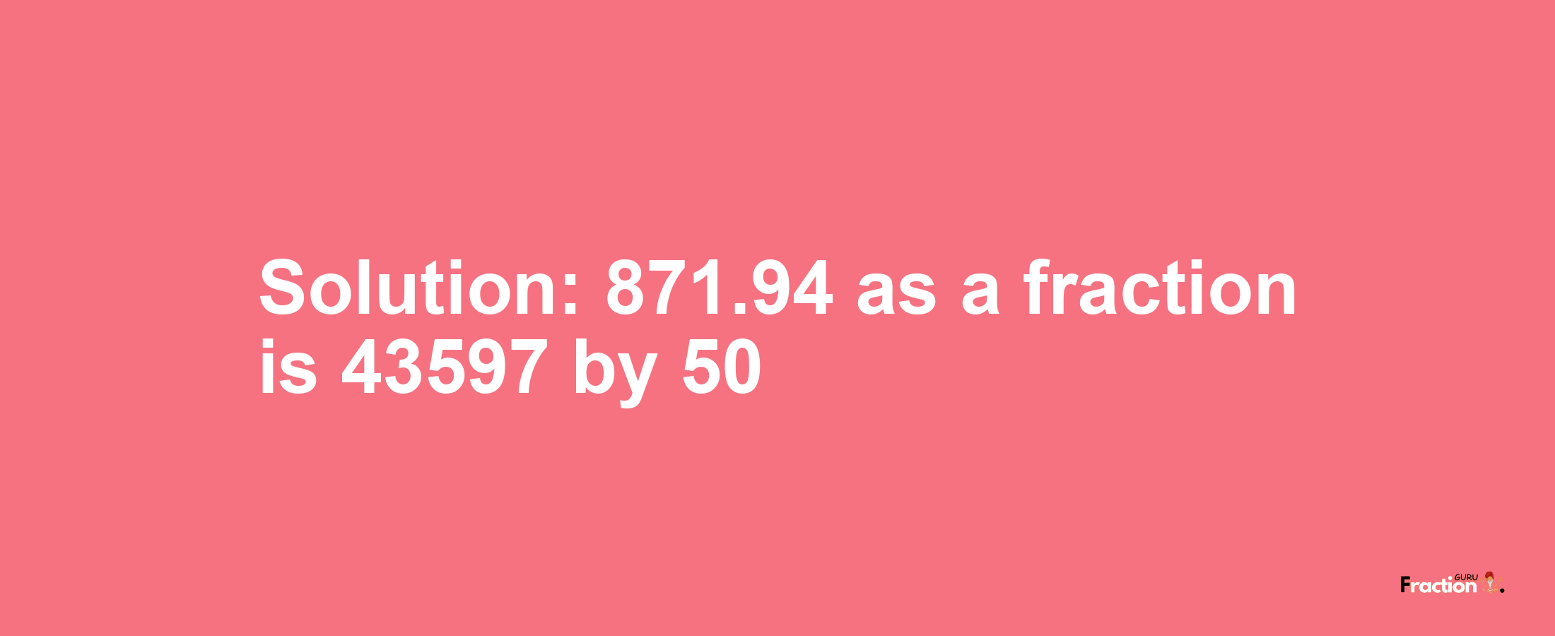 Solution:871.94 as a fraction is 43597/50